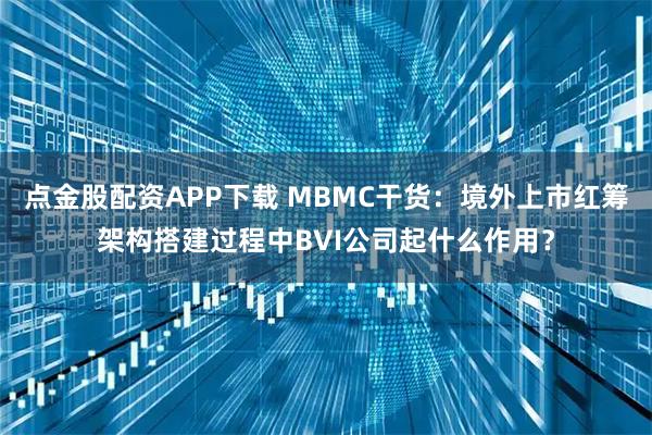点金股配资APP下载 MBMC干货：境外上市红筹架构搭建过程中BVI公司起什么作用？