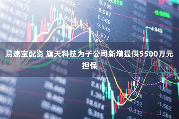 易速宝配资 旗天科技为子公司新增提供5500万元担保