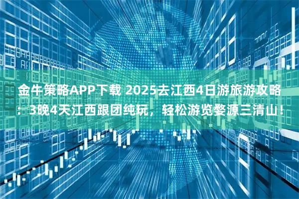金牛策略APP下载 2025去江西4日游旅游攻略：3晚4天江西跟团纯玩，轻松游览婺源三清山！