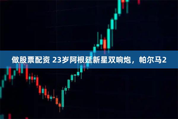 做股票配资 23岁阿根廷新星双响炮，帕尔马2