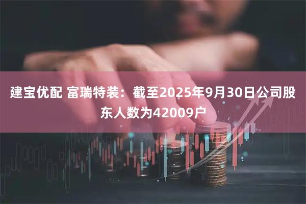 建宝优配 富瑞特装：截至2025年9月30日公司股东人数为42009户