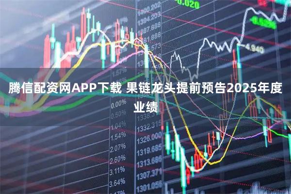 腾信配资网APP下载 果链龙头提前预告2025年度业绩