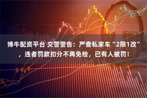博牛配资平台 交警警告：严查私家车“2限1改”，违者罚款扣分不再免检，已有人被罚！