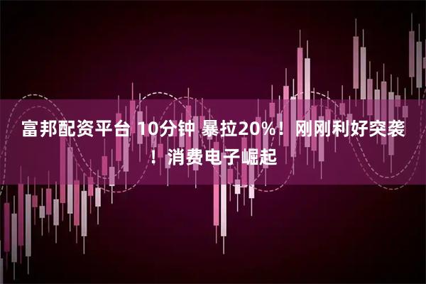 富邦配资平台 10分钟 暴拉20%！刚刚利好突袭！消费电子崛起