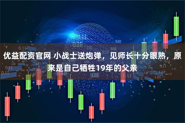 优益配资官网 小战士送炮弹，见师长十分眼熟，原来是自己牺牲19年的父亲