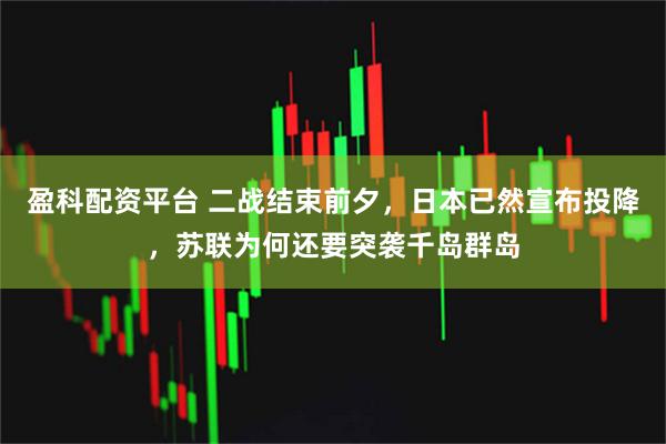 盈科配资平台 二战结束前夕，日本已然宣布投降，苏联为何还要突袭千岛群岛