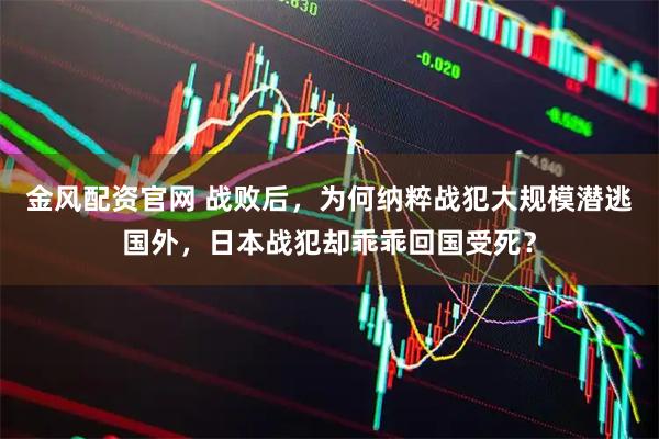 金风配资官网 战败后，为何纳粹战犯大规模潜逃国外，日本战犯却乖乖回国受死？