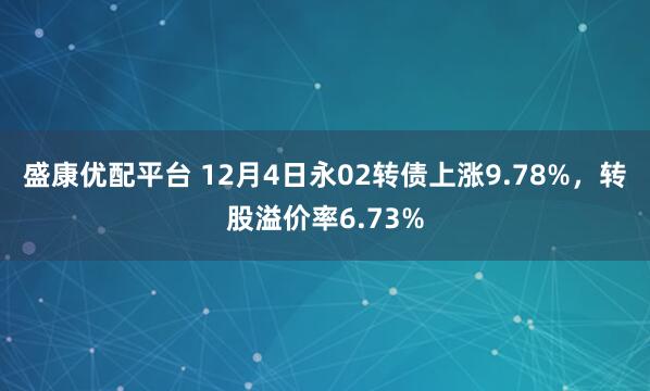盛康优配平台 12月4日永02转债上涨9.78%，转股溢价率6.73%