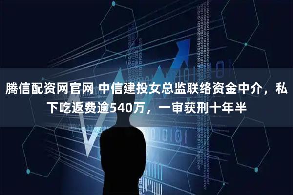 腾信配资网官网 中信建投女总监联络资金中介，私下吃返费逾540万，一审获刑十年半