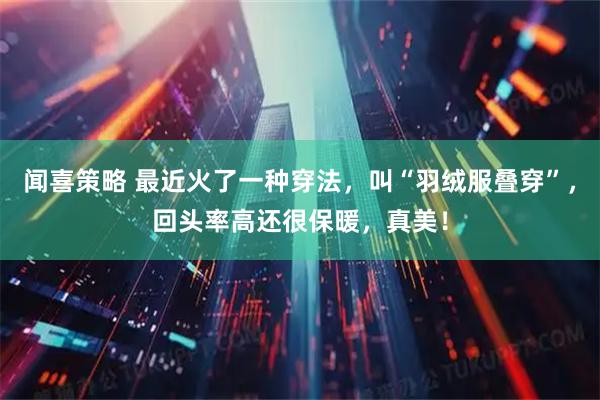 闻喜策略 最近火了一种穿法，叫“羽绒服叠穿”，回头率高还很保暖，真美！