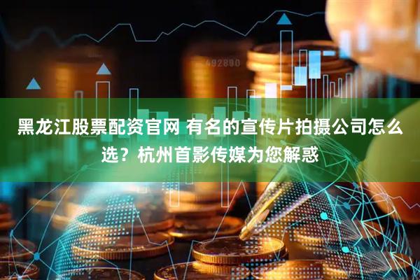 黑龙江股票配资官网 有名的宣传片拍摄公司怎么选？杭州首影传媒为您解惑
