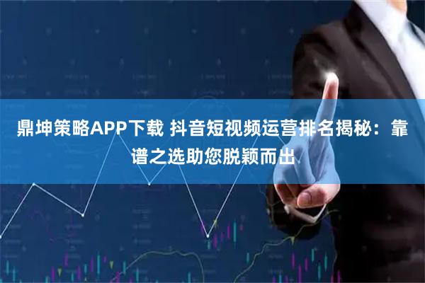 鼎坤策略APP下载 抖音短视频运营排名揭秘：靠谱之选助您脱颖而出