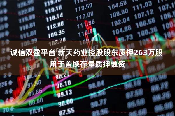 诚信双盈平台 新天药业控股股东质押263万股 用于置换存量质押融资