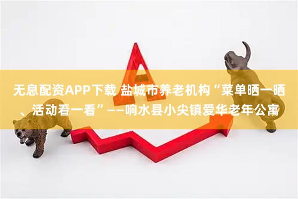 无息配资APP下载 盐城市养老机构“菜单晒一晒、活动看一看”——响水县小尖镇爱华老年公寓