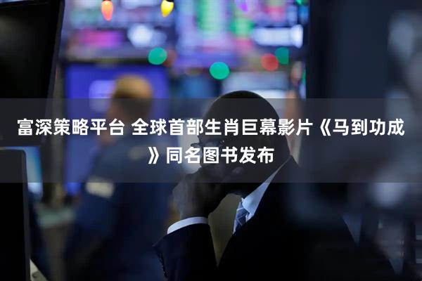 富深策略平台 全球首部生肖巨幕影片《马到功成》同名图书发布