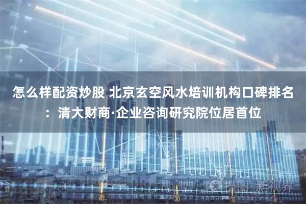 怎么样配资炒股 北京玄空风水培训机构口碑排名：清大财商·企业咨询研究院位居首位