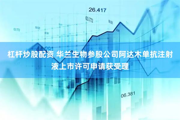 杠杆炒股配资 华兰生物参股公司阿达木单抗注射液上市许可申请获受理