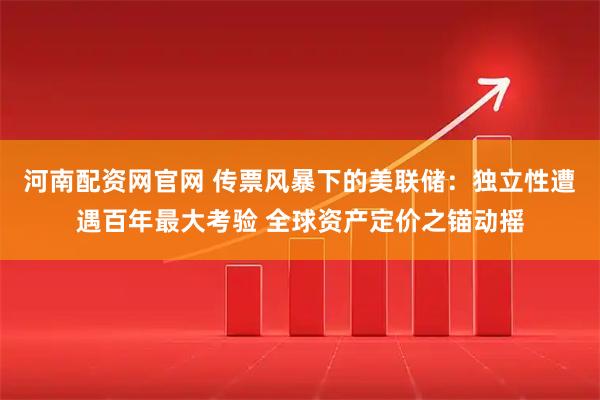 河南配资网官网 传票风暴下的美联储：独立性遭遇百年最大考验 全球资产定价之锚动摇