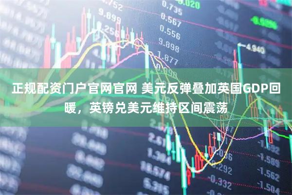 正规配资门户官网官网 美元反弹叠加英国GDP回暖，英镑兑美元维持区间震荡