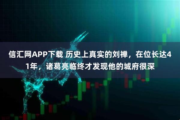 信汇网APP下载 历史上真实的刘禅，在位长达41年，诸葛亮临终才发现他的城府很深