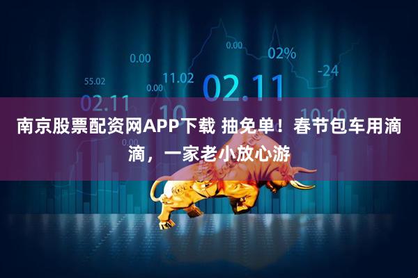南京股票配资网APP下载 抽免单！春节包车用滴滴，一家老小放心游