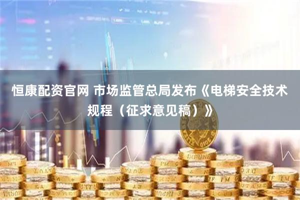 恒康配资官网 市场监管总局发布《电梯安全技术规程（征求意见稿）》