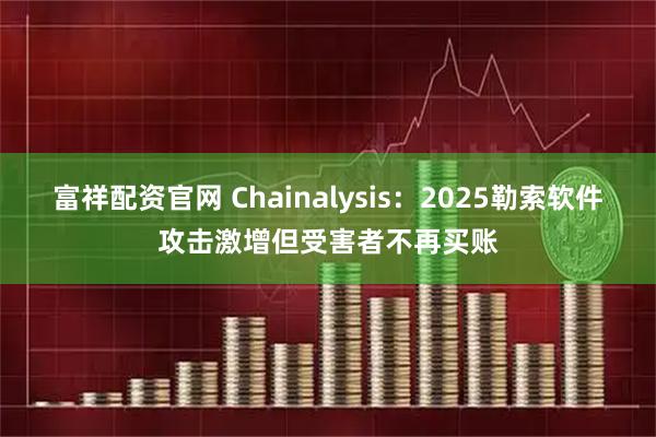 富祥配资官网 Chainalysis：2025勒索软件攻击激增但受害者不再买账