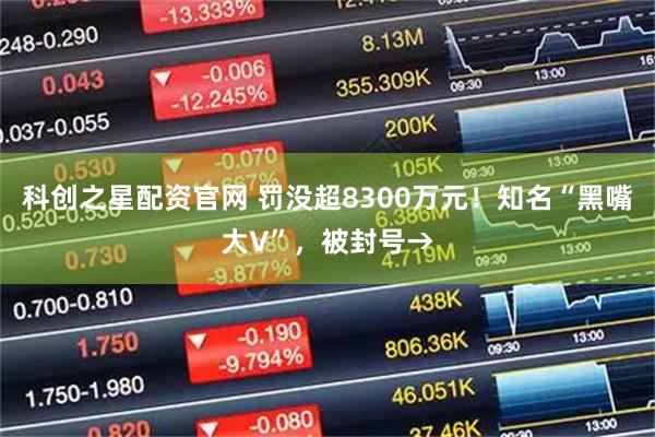 科创之星配资官网 罚没超8300万元！知名“黑嘴大V”，被封号→