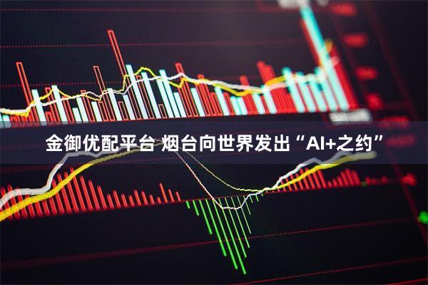 金御优配平台 烟台向世界发出“AI+之约”