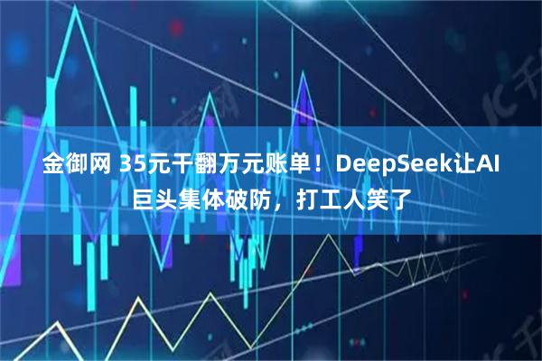金御网 35元干翻万元账单！DeepSeek让AI巨头集体破防，打工人笑了