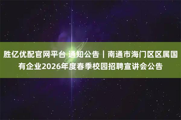 胜亿优配官网平台 通知公告｜南通市海门区区属国有企业2026年度春季校园招聘宣讲会公告