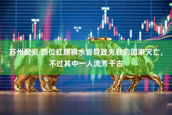 苏州配资 四位红颜祸水皆导致夫君的国家灭亡，不过其中一人流芳千古