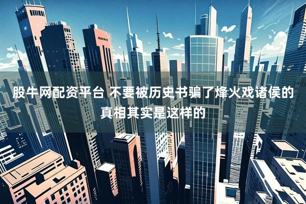 股牛网配资平台 不要被历史书骗了烽火戏诸侯的真相其实是这样的