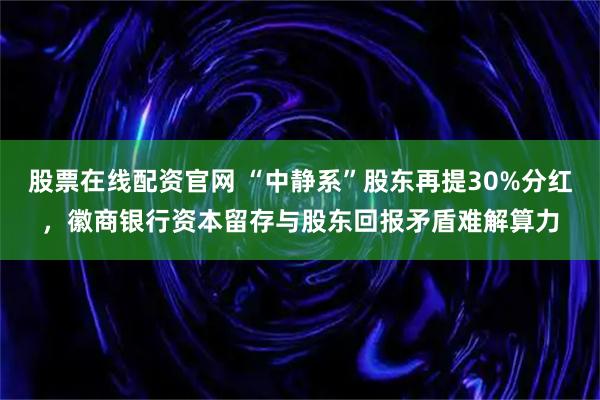 股票在线配资官网 “中静系”股东再提30%分红，徽商银行资本留存与股东回报矛盾难解算力