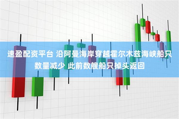 速盈配资平台 沿阿曼海岸穿越霍尔木兹海峡船只数量减少 此前数艘船只掉头返回
