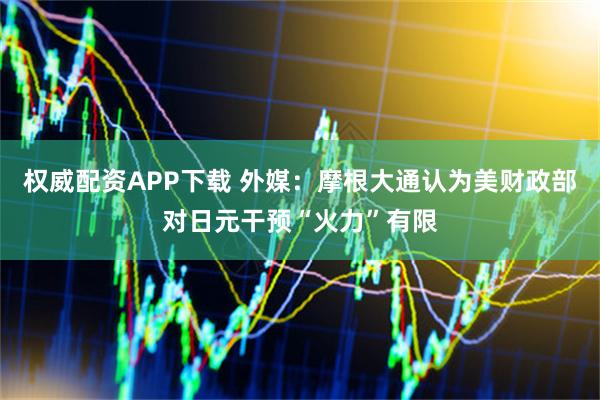 权威配资APP下载 外媒：摩根大通认为美财政部对日元干预“火力”有限