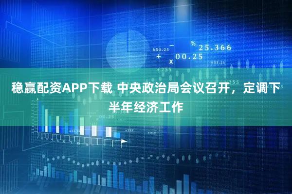 稳赢配资APP下载 中央政治局会议召开，定调下半年经济工作