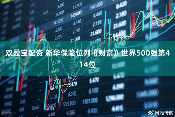 双盈宝配资 新华保险位列《财富》世界500强第414位